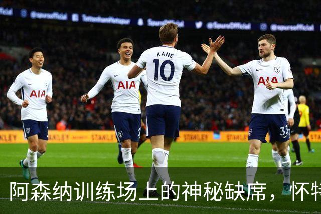 阿森纳训练场上的神秘缺席，怀特的“隐形”挑战